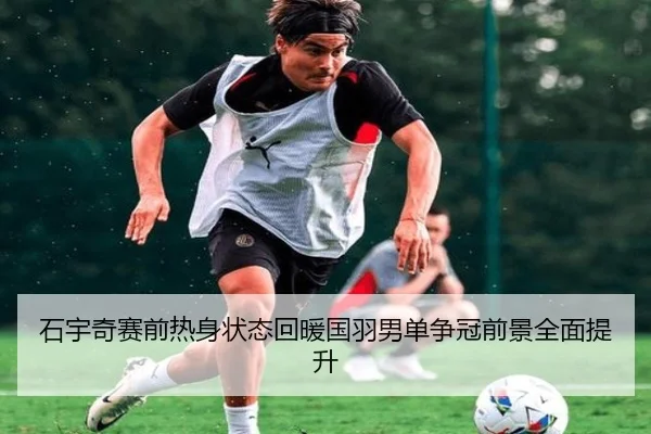 石宇奇赛前热身状态回暖国羽男单争冠前景全面提升